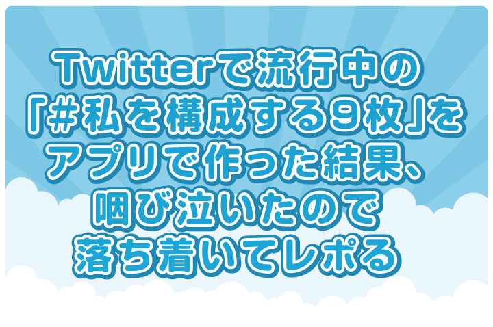 Twitterで流行中の「＃私を構成する９枚」をアプリで作った結果、咽び泣いたので落ち着いてレポる