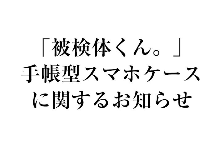 『「被検体くん。」手帳型スマホケース』に関するお知らせ